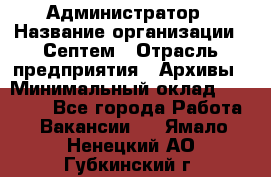 Администратор › Название организации ­ Септем › Отрасль предприятия ­ Архивы › Минимальный оклад ­ 25 000 - Все города Работа » Вакансии   . Ямало-Ненецкий АО,Губкинский г.